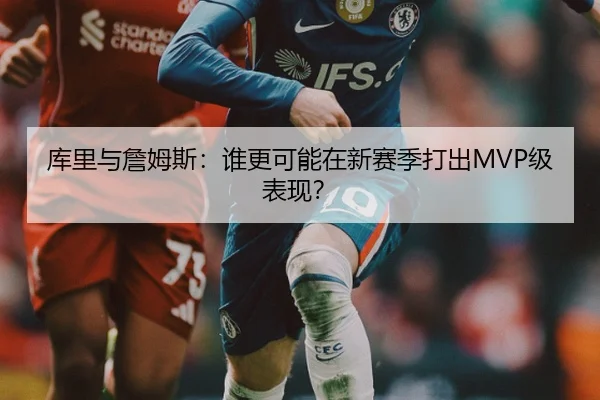 库里与詹姆斯：谁更可能在新赛季打出MVP级表现？