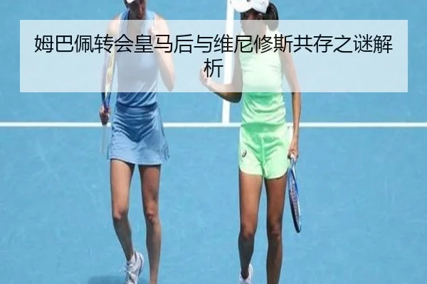 姆巴佩转会皇马后与维尼修斯共存之谜解析