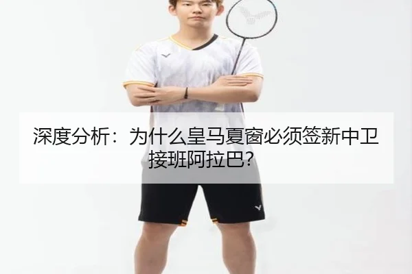 深度分析：为什么皇马夏窗必须签新中卫接班阿拉巴？